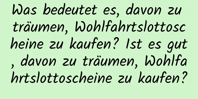 Was bedeutet es, davon zu träumen, Wohlfahrtslottoscheine zu kaufen? Ist es gut, davon zu träumen, Wohlfahrtslottoscheine zu kaufen?