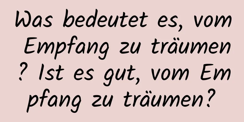 Was bedeutet es, vom Empfang zu träumen? Ist es gut, vom Empfang zu träumen?