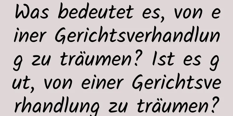 Was bedeutet es, von einer Gerichtsverhandlung zu träumen? Ist es gut, von einer Gerichtsverhandlung zu träumen?