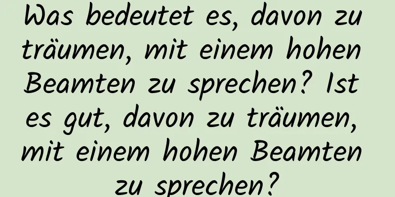 Was bedeutet es, davon zu träumen, mit einem hohen Beamten zu sprechen? Ist es gut, davon zu träumen, mit einem hohen Beamten zu sprechen?