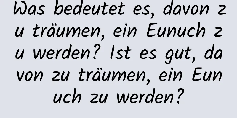 Was bedeutet es, davon zu träumen, ein Eunuch zu werden? Ist es gut, davon zu träumen, ein Eunuch zu werden?