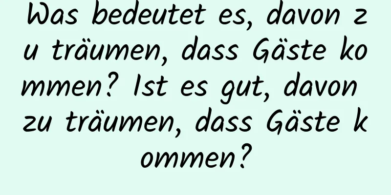 Was bedeutet es, davon zu träumen, dass Gäste kommen? Ist es gut, davon zu träumen, dass Gäste kommen?