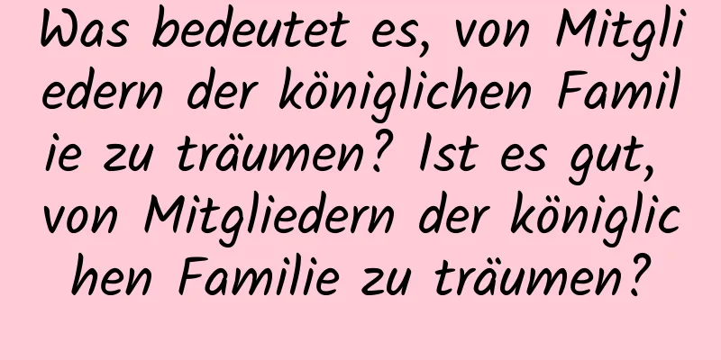 Was bedeutet es, von Mitgliedern der königlichen Familie zu träumen? Ist es gut, von Mitgliedern der königlichen Familie zu träumen?