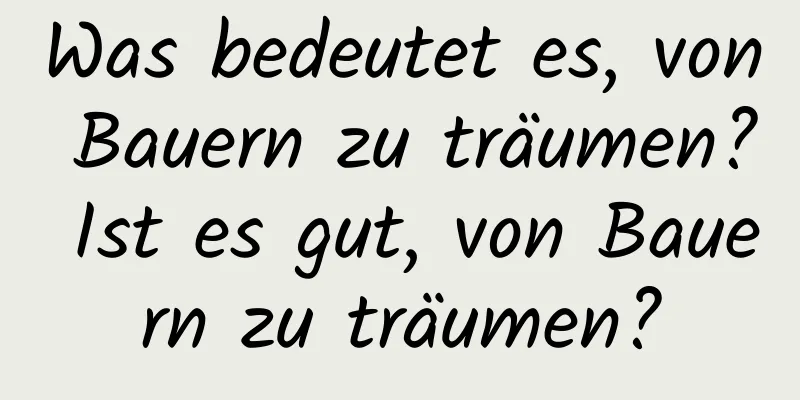 Was bedeutet es, von Bauern zu träumen? Ist es gut, von Bauern zu träumen?