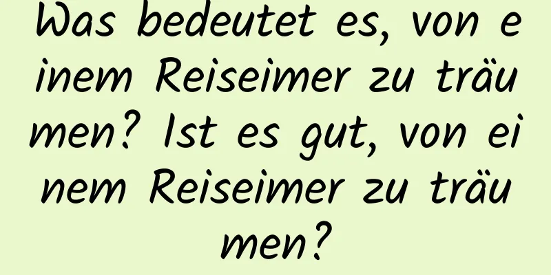 Was bedeutet es, von einem Reiseimer zu träumen? Ist es gut, von einem Reiseimer zu träumen?