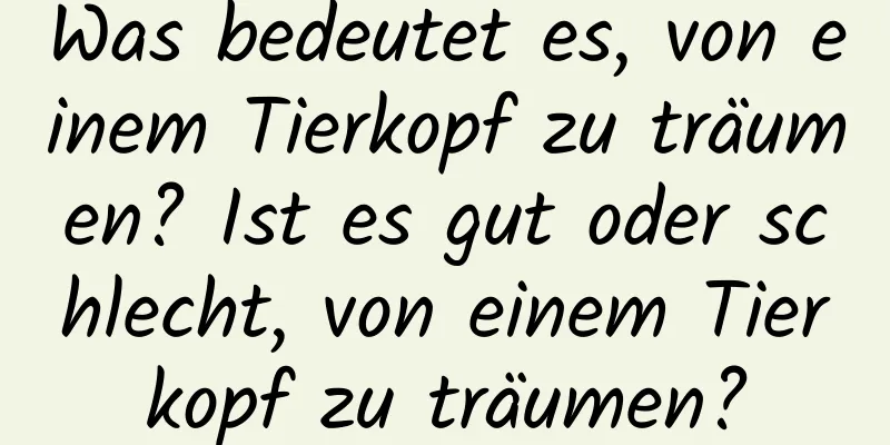 Was bedeutet es, von einem Tierkopf zu träumen? Ist es gut oder schlecht, von einem Tierkopf zu träumen?