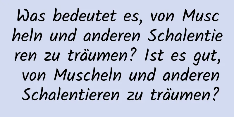 Was bedeutet es, von Muscheln und anderen Schalentieren zu träumen? Ist es gut, von Muscheln und anderen Schalentieren zu träumen?