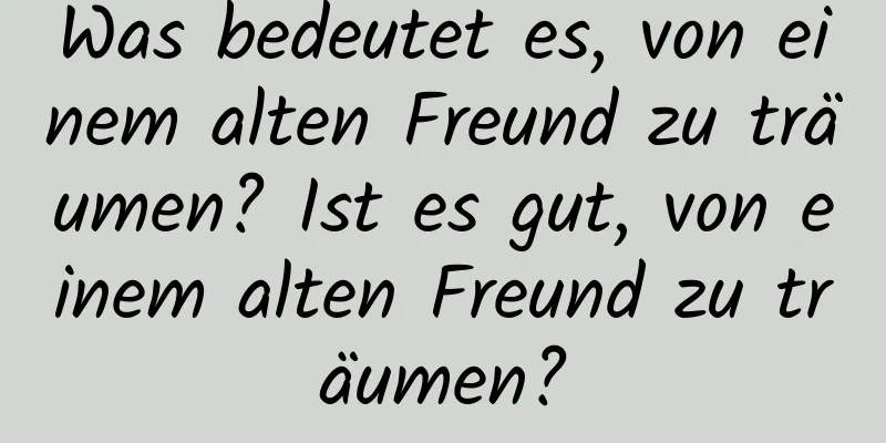 Was bedeutet es, von einem alten Freund zu träumen? Ist es gut, von einem alten Freund zu träumen?