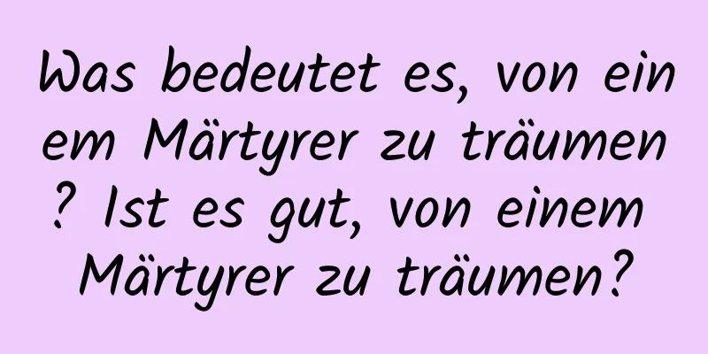 Was bedeutet es, von einem Märtyrer zu träumen? Ist es gut, von einem Märtyrer zu träumen?