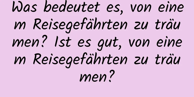 Was bedeutet es, von einem Reisegefährten zu träumen? Ist es gut, von einem Reisegefährten zu träumen?