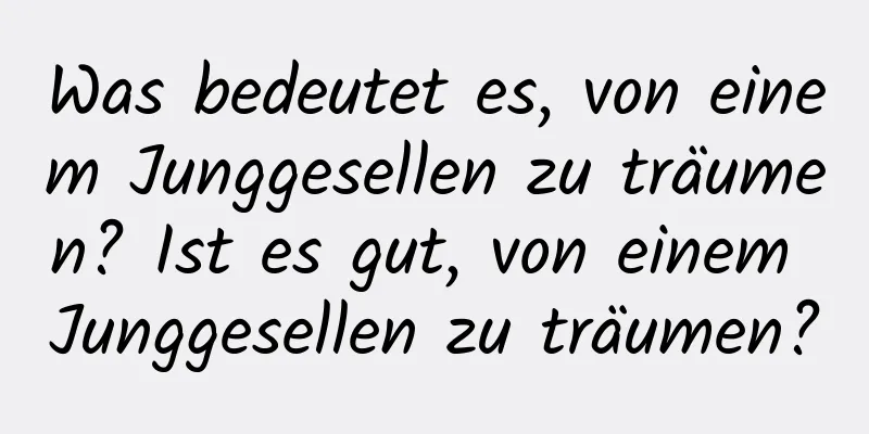 Was bedeutet es, von einem Junggesellen zu träumen? Ist es gut, von einem Junggesellen zu träumen?