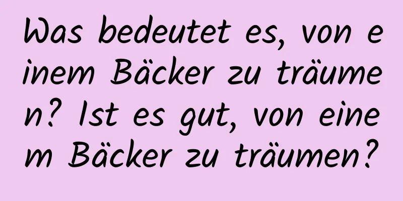 Was bedeutet es, von einem Bäcker zu träumen? Ist es gut, von einem Bäcker zu träumen?