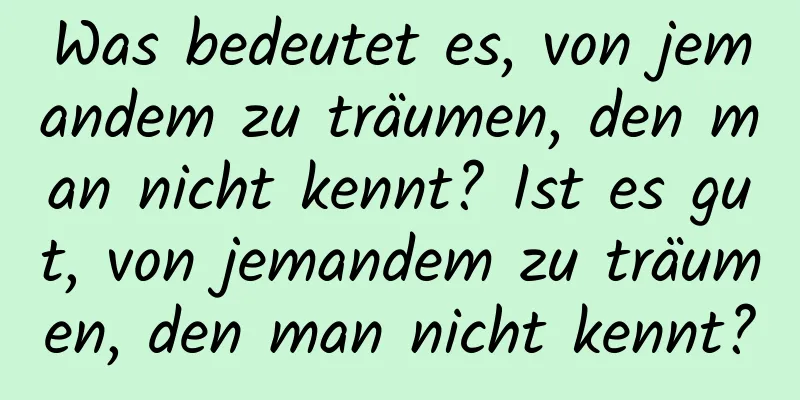 Was bedeutet es, von jemandem zu träumen, den man nicht kennt? Ist es gut, von jemandem zu träumen, den man nicht kennt?