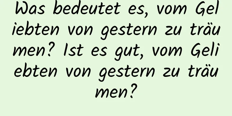 Was bedeutet es, vom Geliebten von gestern zu träumen? Ist es gut, vom Geliebten von gestern zu träumen?