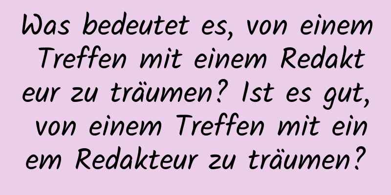 Was bedeutet es, von einem Treffen mit einem Redakteur zu träumen? Ist es gut, von einem Treffen mit einem Redakteur zu träumen?