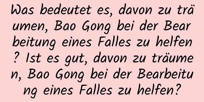 Was bedeutet es, davon zu träumen, Bao Gong bei der Bearbeitung eines Falles zu helfen? Ist es gut, davon zu träumen, Bao Gong bei der Bearbeitung eines Falles zu helfen?