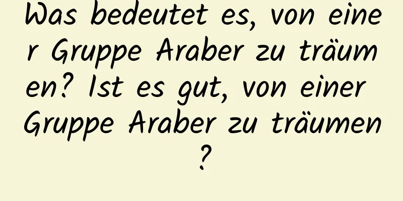 Was bedeutet es, von einer Gruppe Araber zu träumen? Ist es gut, von einer Gruppe Araber zu träumen?