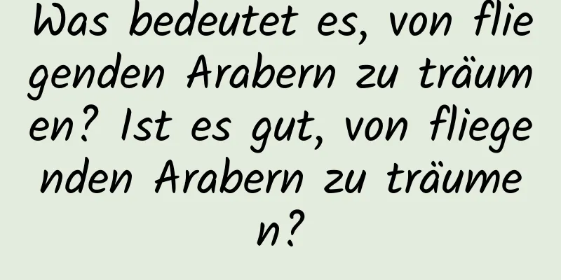 Was bedeutet es, von fliegenden Arabern zu träumen? Ist es gut, von fliegenden Arabern zu träumen?