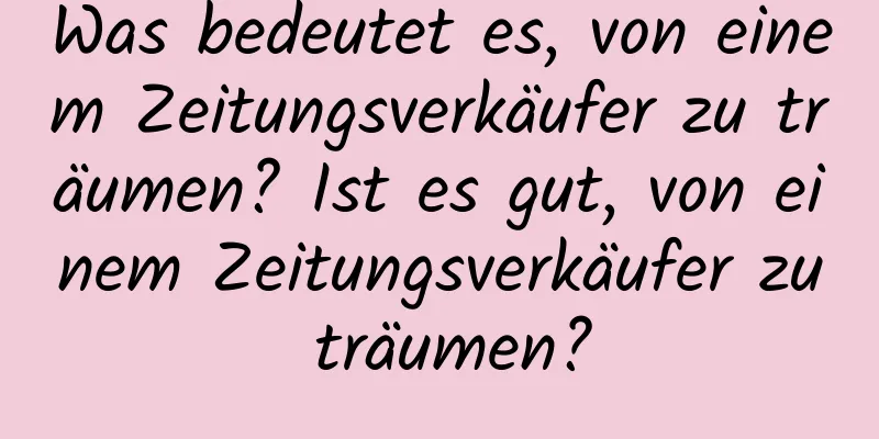 Was bedeutet es, von einem Zeitungsverkäufer zu träumen? Ist es gut, von einem Zeitungsverkäufer zu träumen?