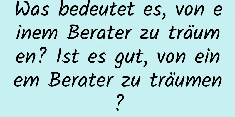 Was bedeutet es, von einem Berater zu träumen? Ist es gut, von einem Berater zu träumen?