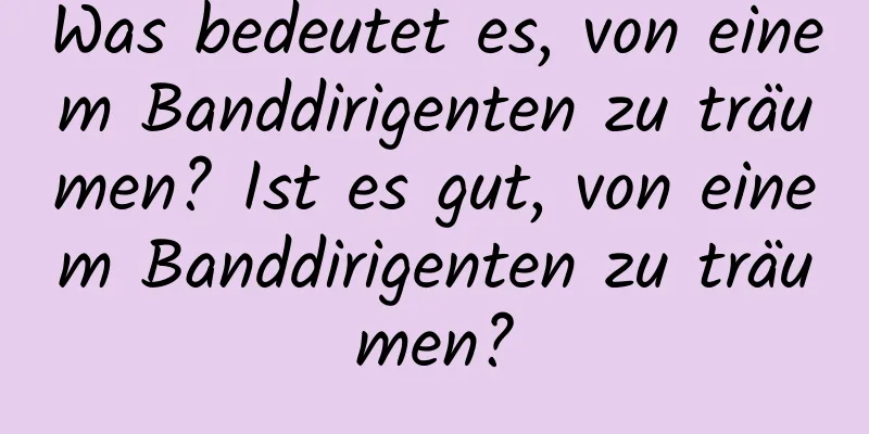 Was bedeutet es, von einem Banddirigenten zu träumen? Ist es gut, von einem Banddirigenten zu träumen?