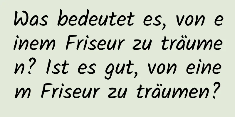 Was bedeutet es, von einem Friseur zu träumen? Ist es gut, von einem Friseur zu träumen?