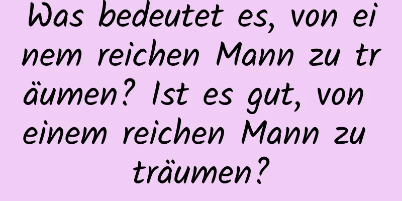 Was bedeutet es, von einem reichen Mann zu träumen? Ist es gut, von einem reichen Mann zu träumen?