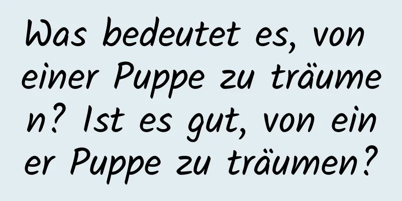 Was bedeutet es, von einer Puppe zu träumen? Ist es gut, von einer Puppe zu träumen?