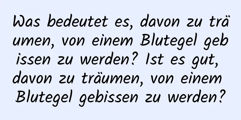 Was bedeutet es, davon zu träumen, von einem Blutegel gebissen zu werden? Ist es gut, davon zu träumen, von einem Blutegel gebissen zu werden?