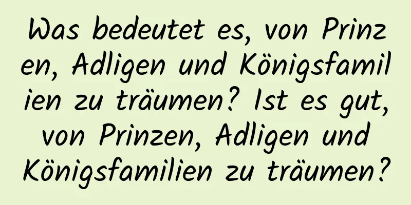 Was bedeutet es, von Prinzen, Adligen und Königsfamilien zu träumen? Ist es gut, von Prinzen, Adligen und Königsfamilien zu träumen?