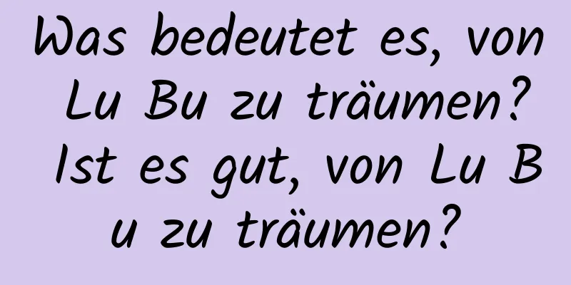 Was bedeutet es, von Lu Bu zu träumen? Ist es gut, von Lu Bu zu träumen?