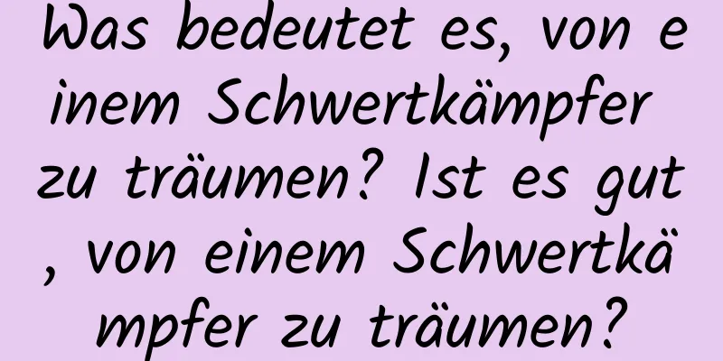 Was bedeutet es, von einem Schwertkämpfer zu träumen? Ist es gut, von einem Schwertkämpfer zu träumen?