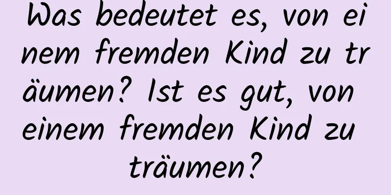 Was bedeutet es, von einem fremden Kind zu träumen? Ist es gut, von einem fremden Kind zu träumen?