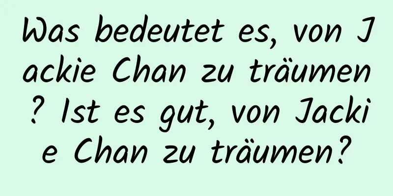 Was bedeutet es, von Jackie Chan zu träumen? Ist es gut, von Jackie Chan zu träumen?