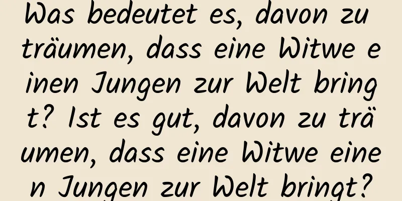 Was bedeutet es, davon zu träumen, dass eine Witwe einen Jungen zur Welt bringt? Ist es gut, davon zu träumen, dass eine Witwe einen Jungen zur Welt bringt?