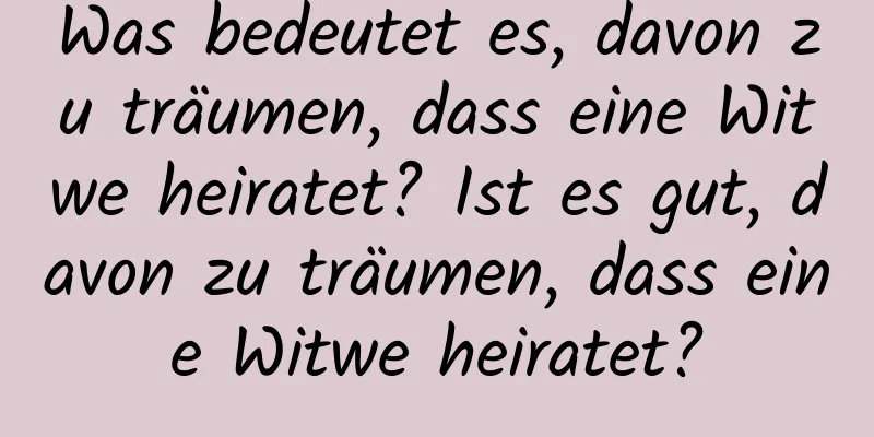 Was bedeutet es, davon zu träumen, dass eine Witwe heiratet? Ist es gut, davon zu träumen, dass eine Witwe heiratet?