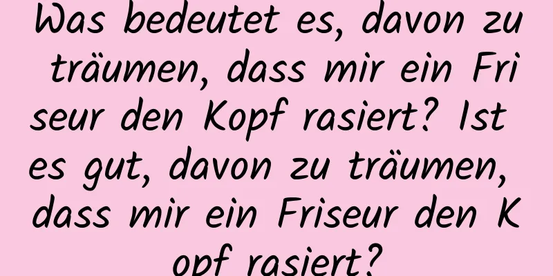 Was bedeutet es, davon zu träumen, dass mir ein Friseur den Kopf rasiert? Ist es gut, davon zu träumen, dass mir ein Friseur den Kopf rasiert?