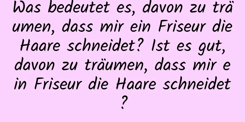 Was bedeutet es, davon zu träumen, dass mir ein Friseur die Haare schneidet? Ist es gut, davon zu träumen, dass mir ein Friseur die Haare schneidet?