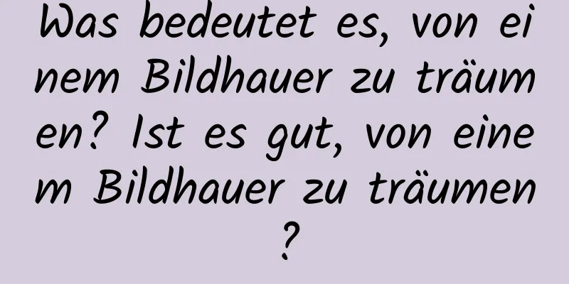 Was bedeutet es, von einem Bildhauer zu träumen? Ist es gut, von einem Bildhauer zu träumen?