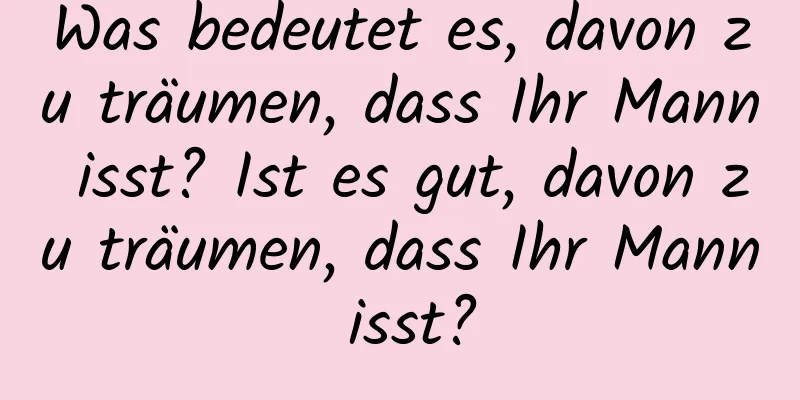 Was bedeutet es, davon zu träumen, dass Ihr Mann isst? Ist es gut, davon zu träumen, dass Ihr Mann isst?