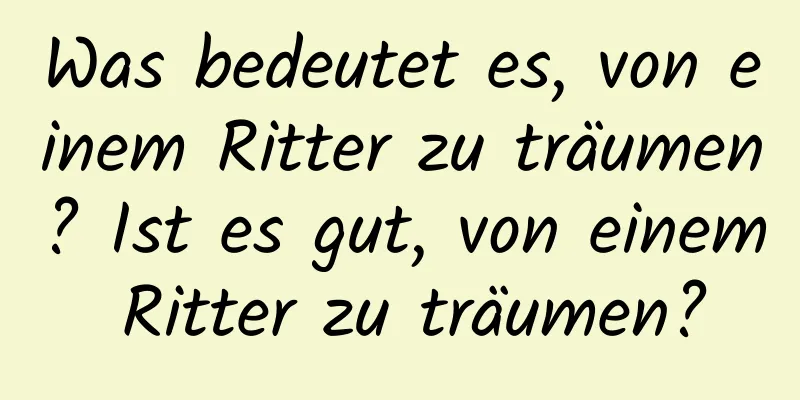 Was bedeutet es, von einem Ritter zu träumen? Ist es gut, von einem Ritter zu träumen?