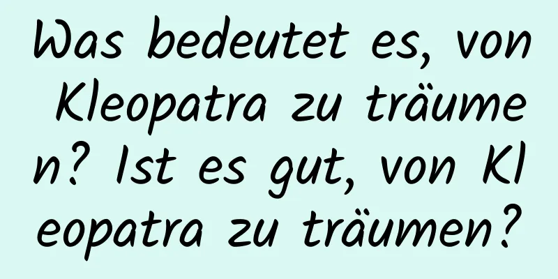 Was bedeutet es, von Kleopatra zu träumen? Ist es gut, von Kleopatra zu träumen?