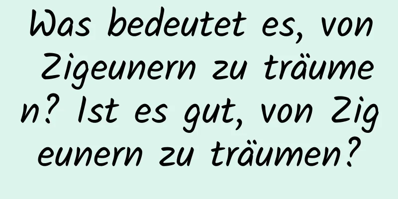 Was bedeutet es, von Zigeunern zu träumen? Ist es gut, von Zigeunern zu träumen?