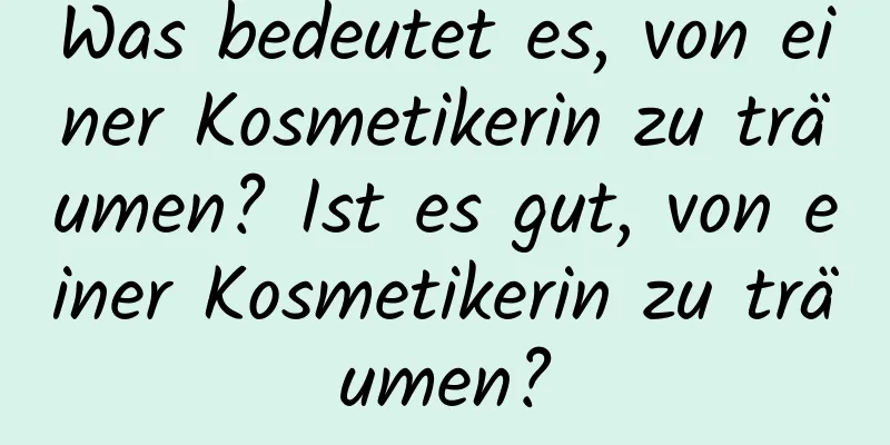 Was bedeutet es, von einer Kosmetikerin zu träumen? Ist es gut, von einer Kosmetikerin zu träumen?