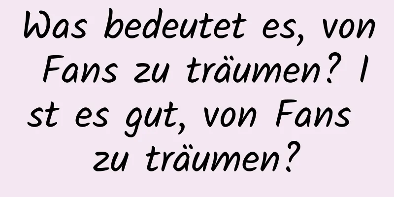 Was bedeutet es, von Fans zu träumen? Ist es gut, von Fans zu träumen?