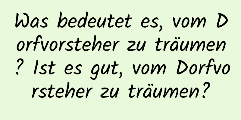 Was bedeutet es, vom Dorfvorsteher zu träumen? Ist es gut, vom Dorfvorsteher zu träumen?