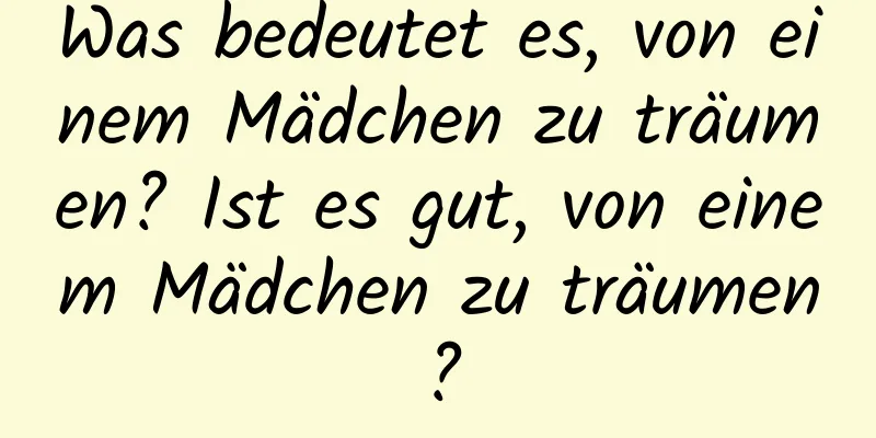 Was bedeutet es, von einem Mädchen zu träumen? Ist es gut, von einem Mädchen zu träumen?