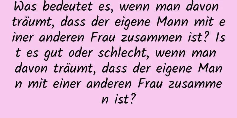 Was bedeutet es, wenn man davon träumt, dass der eigene Mann mit einer anderen Frau zusammen ist? Ist es gut oder schlecht, wenn man davon träumt, dass der eigene Mann mit einer anderen Frau zusammen ist?