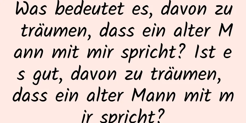 Was bedeutet es, davon zu träumen, dass ein alter Mann mit mir spricht? Ist es gut, davon zu träumen, dass ein alter Mann mit mir spricht?