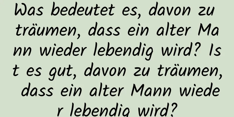 Was bedeutet es, davon zu träumen, dass ein alter Mann wieder lebendig wird? Ist es gut, davon zu träumen, dass ein alter Mann wieder lebendig wird?